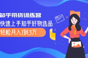 【副业2476期】知乎带货训练营：快速上手知乎好物选品（全套视频教程）