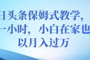 【第6271期】今日头条保姆式教学，每天一小时，小白在家也可以月入过万【揭秘】