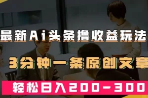 【第5979期】头条赚钱攻略：最新AI头条撸收益热门领域玩法，3分钟一条原创文章，轻松日入200＋