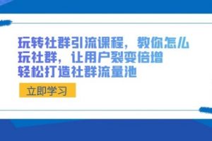 【第6963期】玩转社群 引流课程,教你怎么玩社群,让用户裂变倍增,轻松打造社群流量池