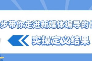 【第6928期】一步带你走进新媒体编导的世界，实操定义结果