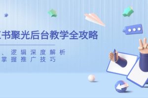 【第9216期】小红书聚光后台教学全攻略，功能、逻辑深度解析，助你掌握推广技巧