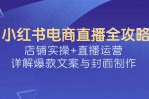 【第9079期】小红书电商直播全攻略，店铺实操+直播运营，详解爆款文案与封面制作