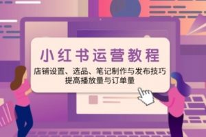 【第8944期】小红书运营教程：店铺设置、选品、笔记制作与发布技巧、提高播放量