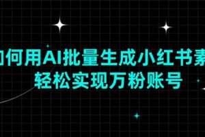 【第8910期】如何用AI批量生成小红书素材，轻松实现万粉账号