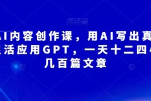 【第5888期】AI内容创作变现项目：AI内容创作课，灵活应用GPT用AI写出真人级文章，一天产出几百篇文章