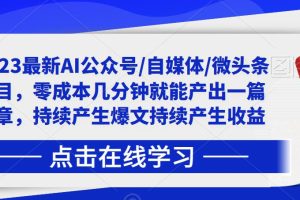 【第5303期】Ai自媒体赚钱： 2023最新AI公众号/自媒体/微头条项目，零成本几分钟产出一篇文章持续产生收益