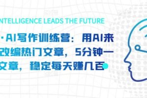 【第5256期】AI智能如何写作文章：AI写作训练营，用AI来帮你改编热门文章，5分钟一篇文章