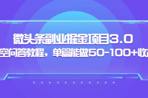 【副业3682】黄岛主：微头条搬运赚钱项目3.0+悟空问答教程，单篇50-100+收益