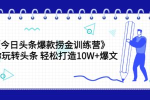 【副业3556】今日头条赚钱攻略《今日头条爆款捞金训练营》带你玩转头条爆文（44节课）