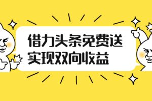 【副业2891期】头条怎么赚钱：借力头条免费送实现双向收益，实操视频讲解