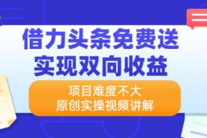 【副业2645期】头条副业项目：头条免费送-双向赚钱，项目易操作实战视频教程