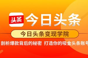 【副业2283期】今日头条变现·打造你的吸金头条账号，剖析爆款背后的秘密