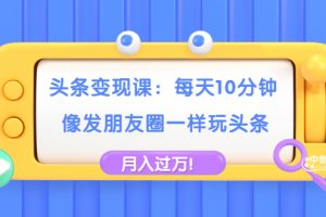 【副业2035期】今日头条变现课：实操头条号轻松月入过万
