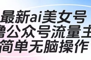 【第5599期】公众号流量主怎么挣钱：最新ai美女号撸公众号流量主项目，可批量多号操作