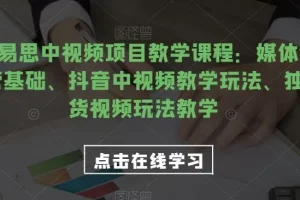 【第6022期】2023易思中视频项目教学课程：媒体全平台运营基础、抖音中视频教学玩法、独家带货视频玩法教学