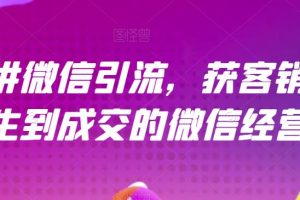 【第5499期】微信引流推广怎么做：微信引流获客营，从陌生到成交的微信经营术全套