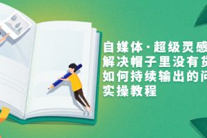 【副业3413期】自媒体内容创作思路：自媒体·超级灵感实操课，解决持续输出内容