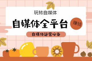 【副业2630期】自媒体怎么赚钱:自媒体全平台运营基础实操视频教程