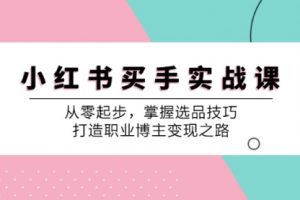 【第8273期】小红书买手实战课：从零起步，掌握选品技巧，打造职业博主变现之路