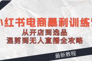 【第8219期】2024小红书电商暴利训练营：从开店到选品，混剪到无人直播全攻略