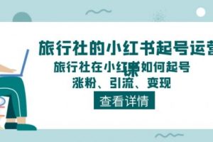 【第7978期】旅行社的小红书起号运营课，旅行社在小红书如何起号、涨粉、引流、变现