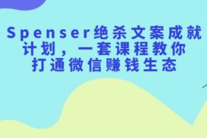 【副业2650期】Spenser绝杀文案写作变现计划：教你打通微信副业赚钱生态
