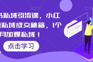 【第4612期】小红书怎么做私域流量：小红书私域引流成交秘籍，1个月加爆私域！