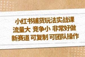 【第4569期】小红书怎么开店：小红书铺货玩法实战，流量大竞争小可复制团队操作