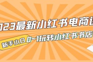 【第4518期】小红书开书店怎么开：2023最新新手从0~1玩转小红书书店电商