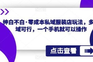 【第4839期】私域卖衣服零成本私域服装店玩法：绅白不白·，多领域可行（全套教程）