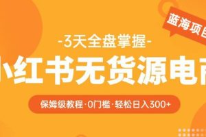 【第5029期】小红书无货源怎么做：2023小红书无货源保姆级教程，3天全盘掌握，日入300+