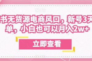 【第5099期】小红书无货源怎么做：新号3天破首单，小红书无货源电商月入2w+