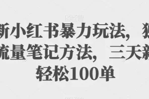 【第5851期】小红书怎么赚钱：最新小红书暴力玩法，独家拉流量笔记方法，三天新号100单