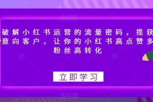 【第5344期】小红书如何引流推广：破解小红书运营流量密码，高点赞多粉丝高转化