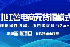 【第5458期】小红书无货源开店全套教程：最新蓝海小红薯电商无货源项目，小白也可月入2w+