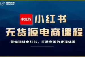 【第5694期】小红书上怎么开店卖货：前线玩家-小红书无货源电商，打造完善的变现体系