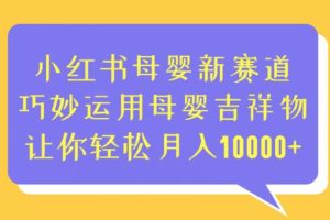 【第5582期】小红书母婴项目：小红书母婴新赛道，运用母婴吉祥物，轻松月入10000+