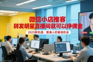【第9536期】微信小店推客，转发明星直播间就可以挣佣金，2025新机遇，普通人的最佳机会