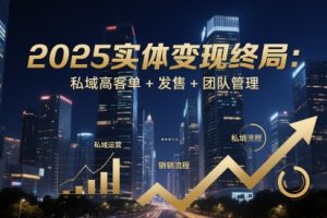 【第9465期】2025实体变现终局：私域高客单+发售+团队管理