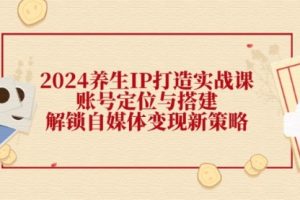 【第8180期】2024养生IP打造实战课：账号定位与搭建，解锁自媒体变现新策略