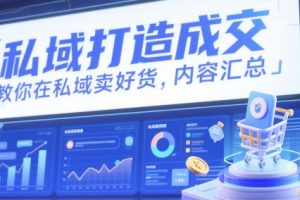 【第9448期】私域打造成交，教你在私域卖好货，内容汇总