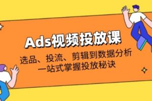 【第9297期】Ads视频投放课全解析：选品、投流、剪辑到数据分析，一站式掌握投放秘诀