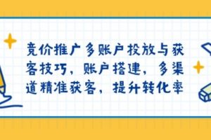 【第8887期】竞价推广多账户投放与获客技巧，账户搭建，多渠道精准获客，提升转化率