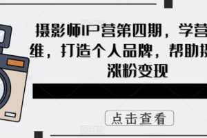 【第4950期】摄影师如何赚钱：摄影师IP营第四期，打造个人IP品牌，帮助摄影师涨粉变现