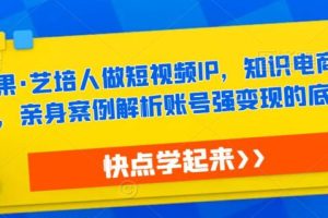 【第4908期】短视频ip打造方案：热果·艺培人做短视频IP，知识电商风口，亲身案例解析