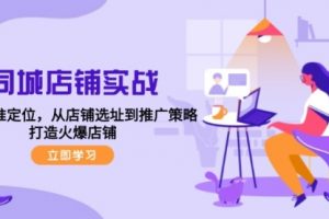 【第8312期】同城店铺实战：五步精准定位，从店铺选址到推广策略，打造火爆店铺