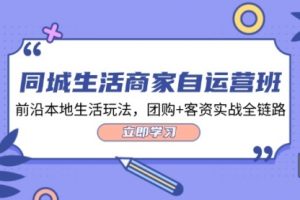 【第8132期】同城生活商家自运营班，前沿本地生活玩法，团购+客资实战全链路