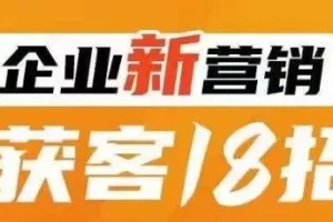 【第5763期】企业如何精准获客： 企业新营销获客18招，企业获客必学，让您的生意更好做！