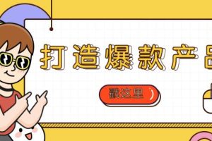 【第5545期】如何快速打造爆款产品：产品爆款打造方案设计